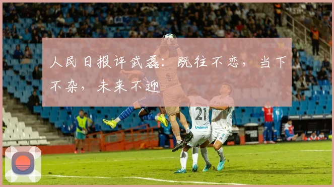 人民日报评武磊：既往不恋，当下不杂，未来不迎