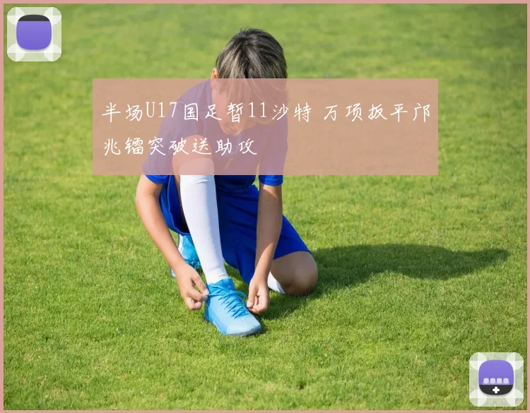 半场U17国足暂11沙特 万项扳平邝兆镭突破送助攻
