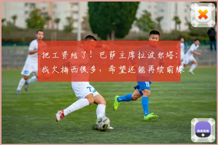 把工资结了！巴萨主席拉波尔塔：我欠梅西很多，希望还能再续前缘