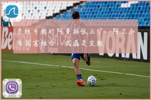 李铁可能对阿曼排张玉宁、阿兰和洛国富组合，武磊是变数