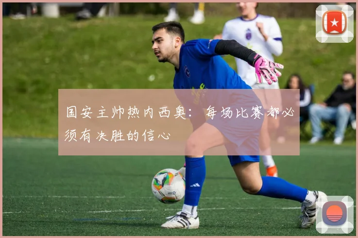 国安主帅热内西奥：每场比赛都必须有决胜的信心