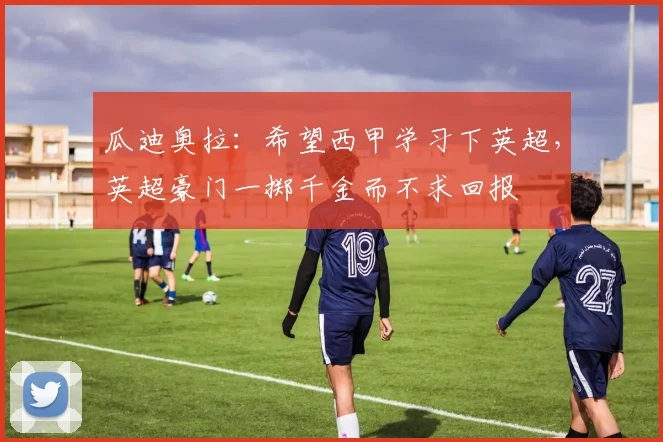 瓜迪奥拉：希望西甲学习下英超，英超豪门一掷千金而不求回报