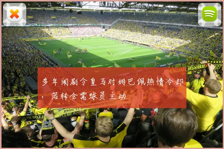 多年闹剧令皇马对姆巴佩热情冷却，若转会需球员主动