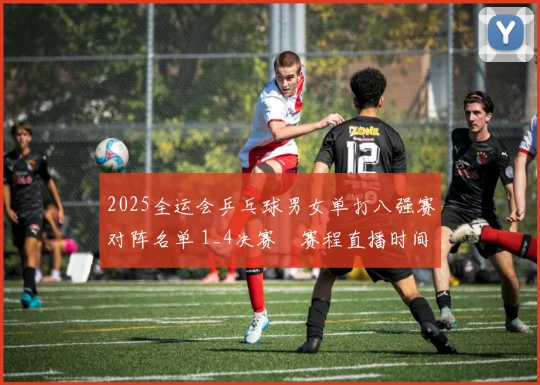 2025全运会乒乓球男女单打八强赛对阵名单 1_4决赛‌赛程直播时间表