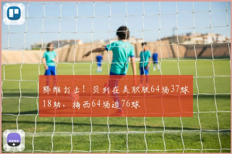 降维打击！贝利在美职联64场37球18助，梅西64场造76球