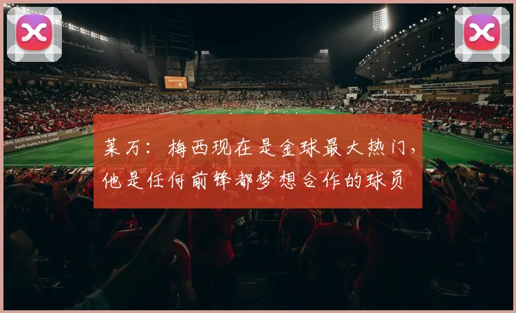莱万：梅西现在是金球最大热门，他是任何前锋都梦想合作的球员