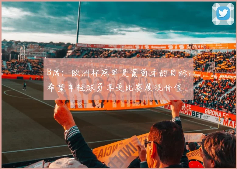 B席：欧洲杯冠军是葡萄牙的目标，希望年轻球员享受比赛展现价值