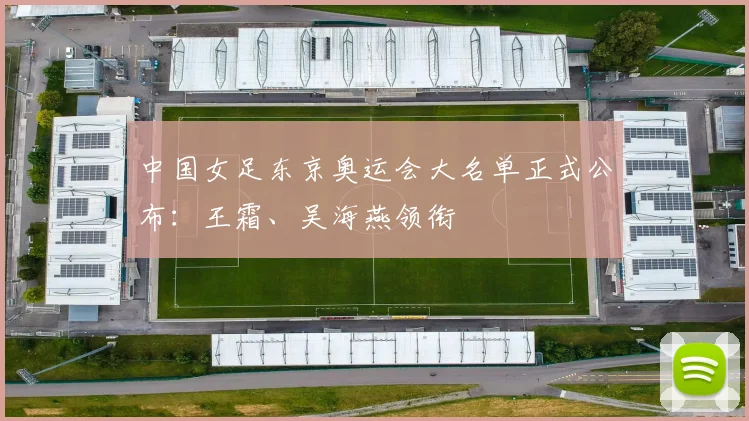 中国女足东京奥运会大名单正式公布：王霜、吴海燕领衔