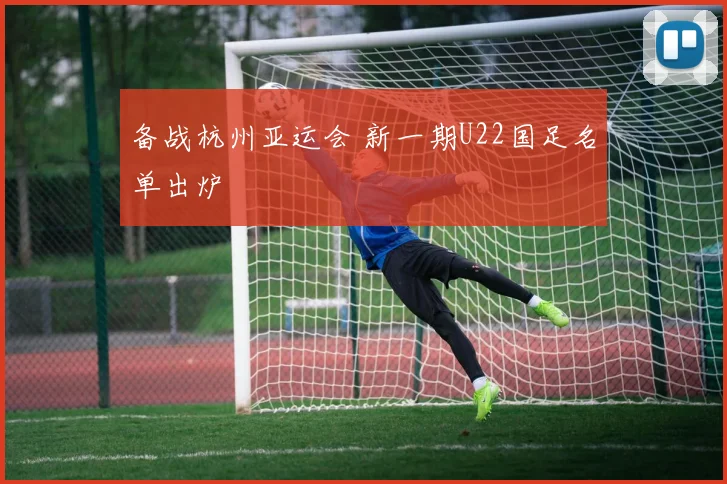 备战杭州亚运会 新一期U22国足名单出炉