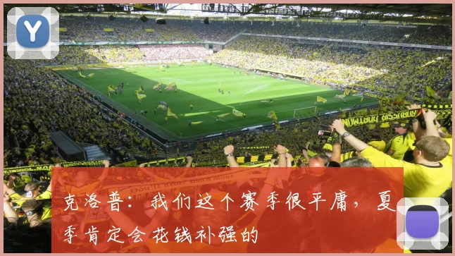 克洛普：我们这个赛季很平庸，夏季肯定会花钱补强的