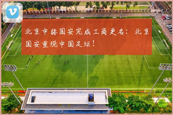 北京中赫国安完成工商更名：北京国安重现中国足坛！