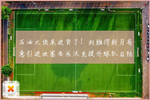 石油大佬来进货了！利雅得新月有意引进坎塞洛或沃克提升球队后防