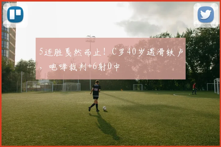 5连胜戛然而止！C罗40岁遇滑铁卢，咆哮裁判+6射0中