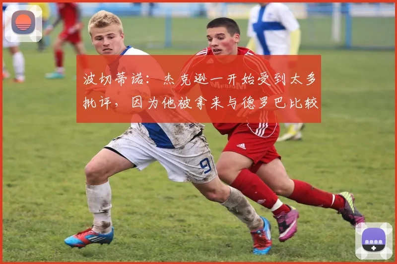 波切蒂诺：杰克逊一开始受到太多批评，因为他被拿来与德罗巴比较