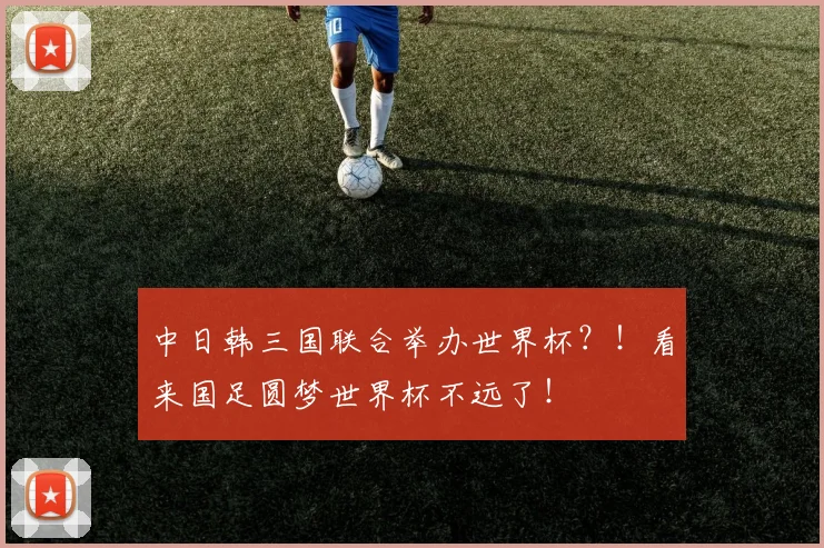 中日韩三国联合举办世界杯？！看来国足圆梦世界杯不远了！