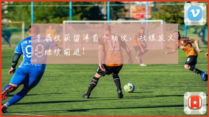 李磊收获留洋首个助攻，社媒发文：继续前进！