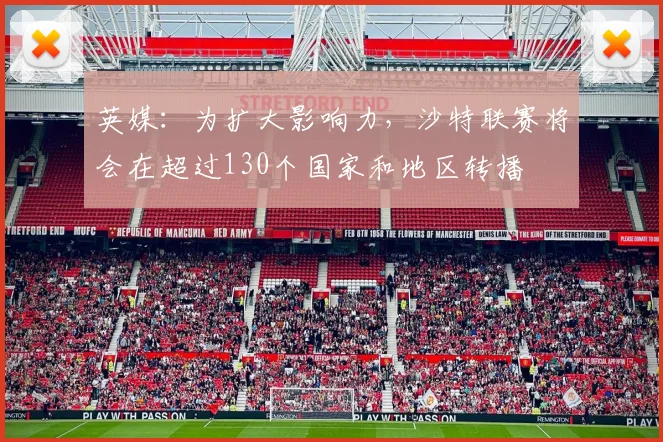 英媒：为扩大影响力，沙特联赛将会在超过130个国家和地区转播