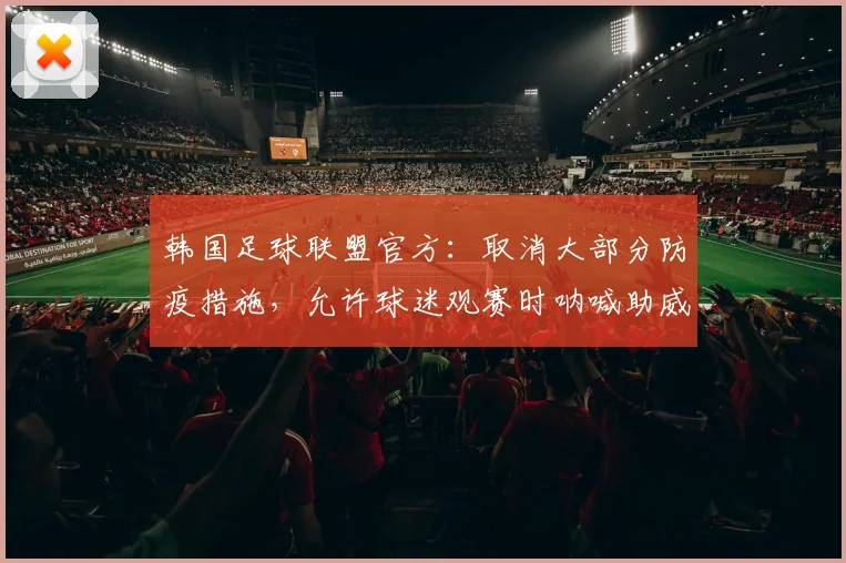 韩国足球联盟官方：取消大部分防疫措施，允许球迷观赛时呐喊助威