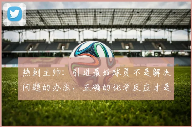 热刺主帅：引进最好球员不是解决问题的办法，正确的化学反应才是