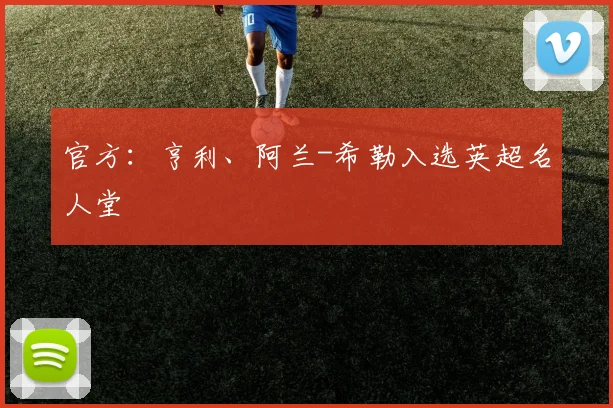 官方：亨利、阿兰-希勒入选英超名人堂