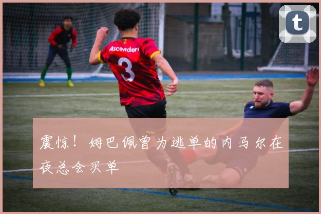 震惊！姆巴佩曾为逃单的内马尔在夜总会买单