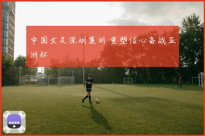 中国女足深圳集训 重塑信心备战亚洲杯