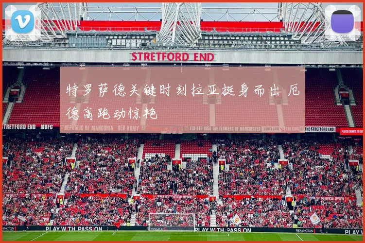 特罗萨德关键时刻拉亚挺身而出 厄德高跑动惊艳