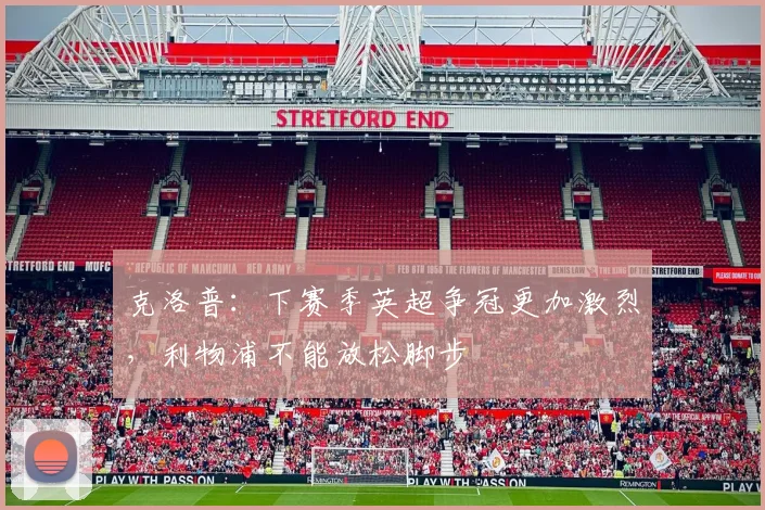 克洛普：下赛季英超争冠更加激烈，利物浦不能放松脚步
