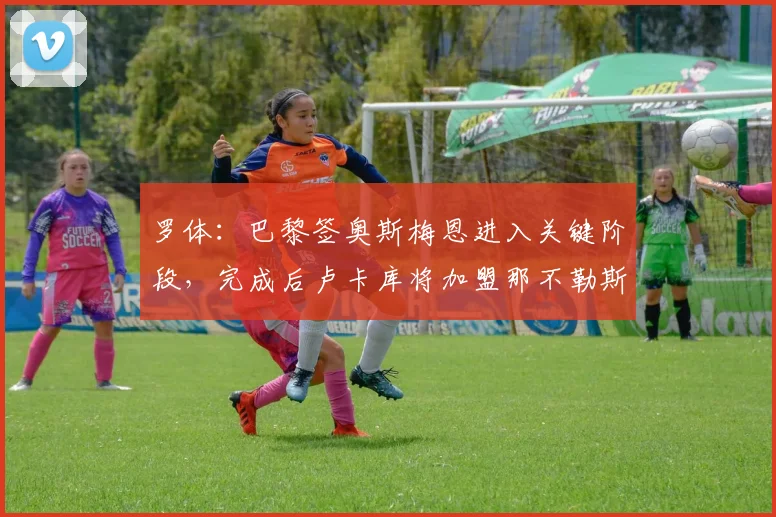罗体：巴黎签奥斯梅恩进入关键阶段，完成后卢卡库将加盟那不勒斯