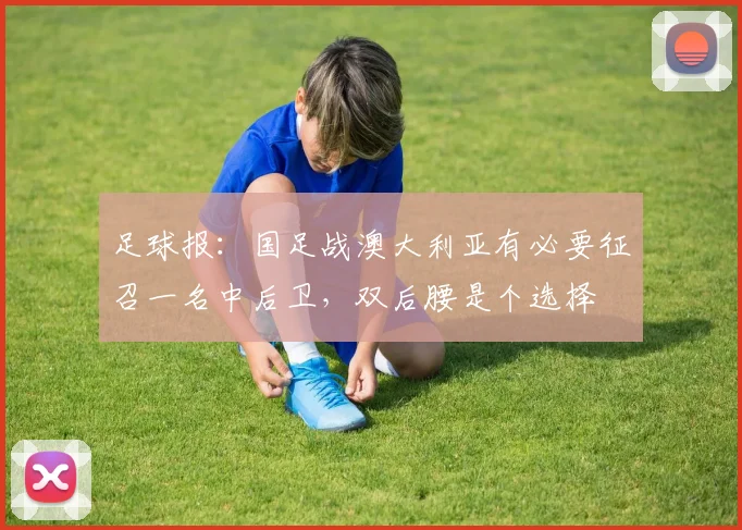 足球报：国足战澳大利亚有必要征召一名中后卫，双后腰是个选择