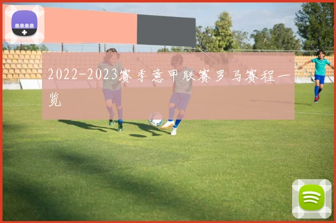 2022-2023赛季意甲联赛罗马赛程一览