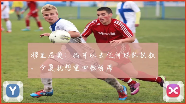 穆里尼奥：我可以去任何球队执教，今夏就想重回教练席