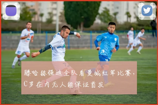 滕哈赫强迫全队看曼城红军比赛，C罗在内无人能保证首发