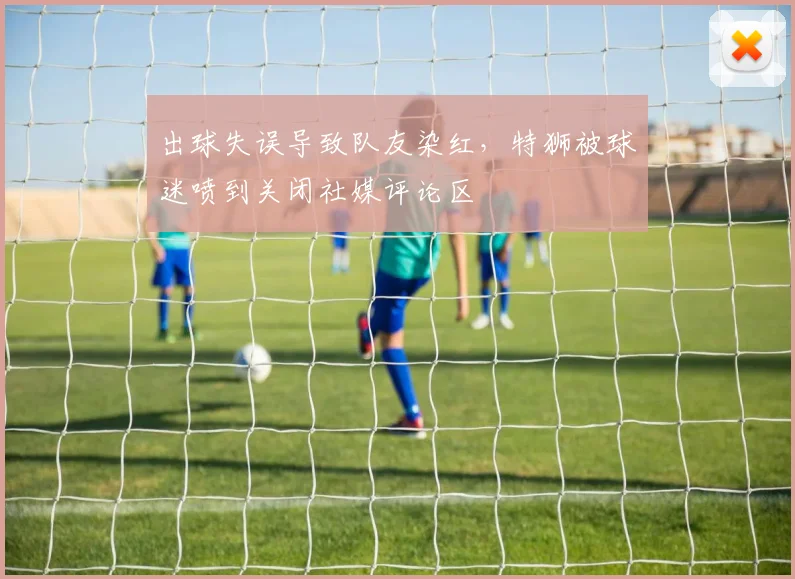 出球失误导致队友染红，特狮被球迷喷到关闭社媒评论区