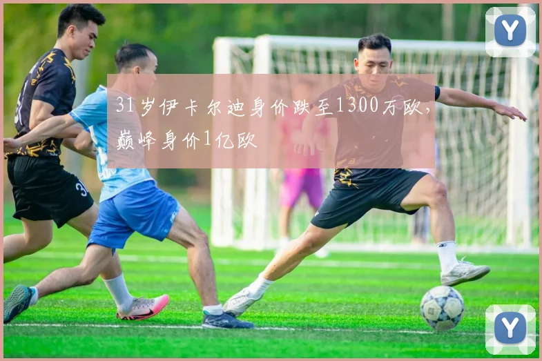31岁伊卡尔迪身价跌至1300万欧，巅峰身价1亿欧
