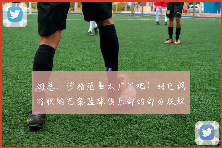 姆总，涉猎范围太广了吧！姆巴佩将收购巴黎篮球俱乐部的部分股权