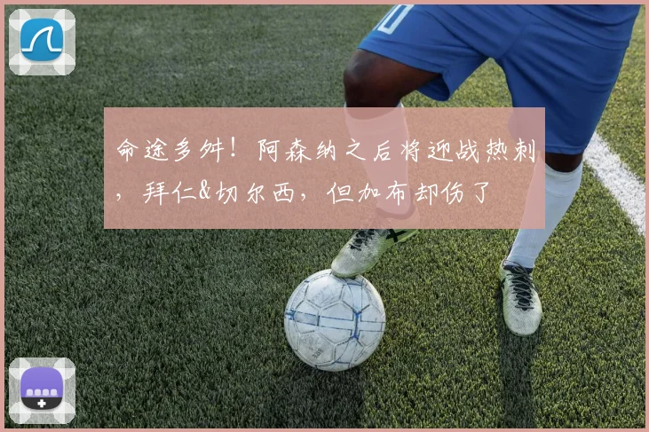 命途多舛！阿森纳之后将迎战热刺，拜仁&切尔西，但加布却伤了