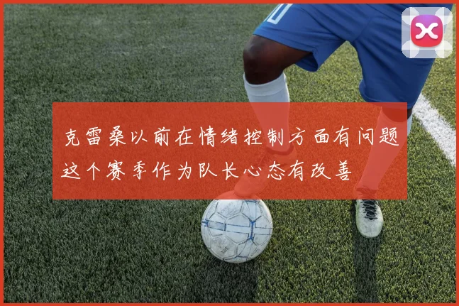 克雷桑以前在情绪控制方面有问题这个赛季作为队长心态有改善