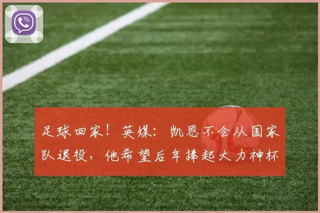 足球回家！英媒：凯恩不会从国家队退役，他希望后年捧起大力神杯