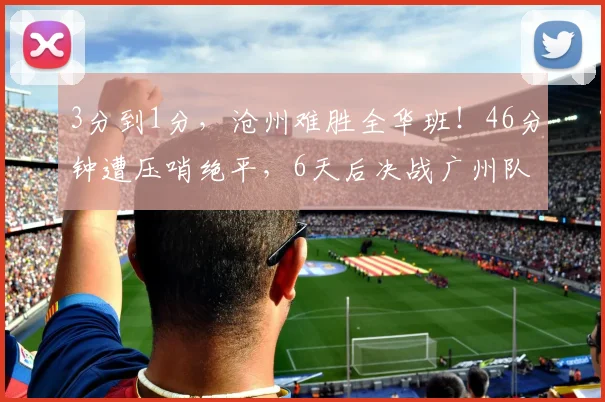 3分到1分，沧州难胜全华班！46分钟遭压哨绝平，6天后决战广州队