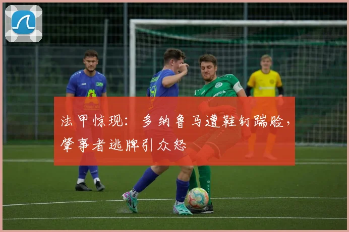 法甲惊现：多纳鲁马遭鞋钉踹脸，肇事者逃牌引众怒