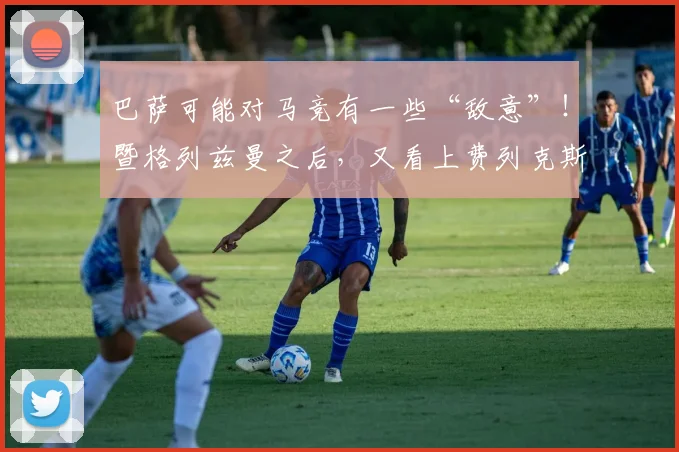 巴萨可能对马竞有一些“敌意”！暨格列兹曼之后，又看上费列克斯