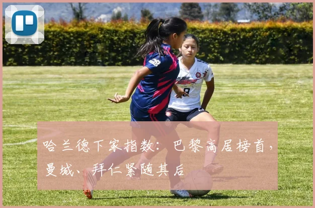 哈兰德下家指数：巴黎高居榜首，曼城、拜仁紧随其后