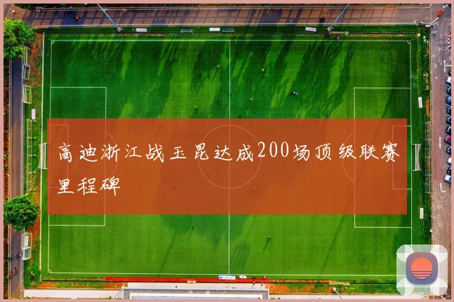 高迪浙江战玉昆达成200场顶级联赛里程碑