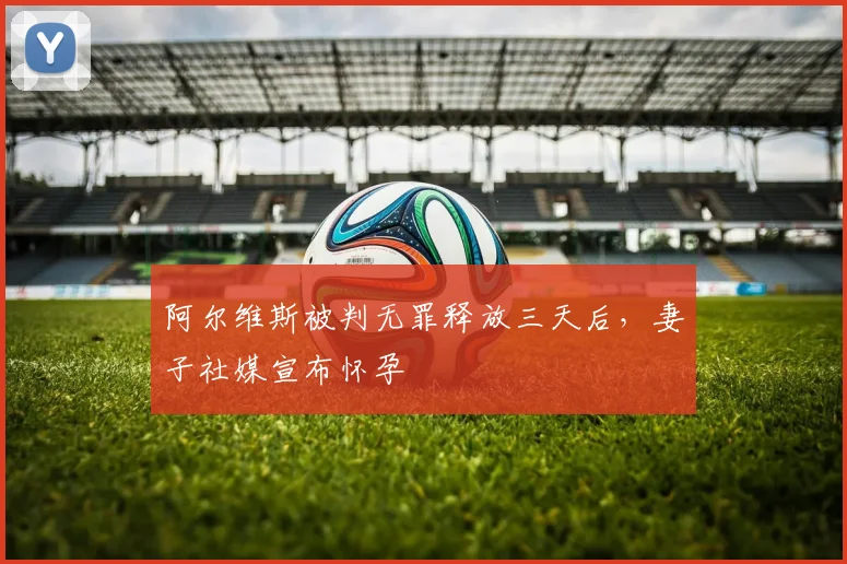阿尔维斯被判无罪释放三天后，妻子社媒宣布怀孕