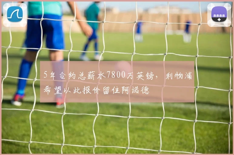 5年合约总薪水7800万英镑，利物浦希望以此报价留住阿诺德