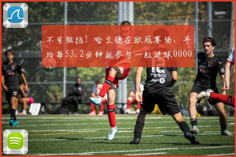不可阻挡！哈兰德在欧冠赛场，平均每53.2分钟就参与一粒进球0000644