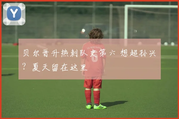 贝尔晋升热刺队史第六 想超孙兴慜？夏天留在这里
