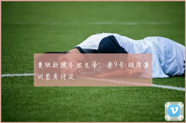曼联新援齐尔克泽：要9号 缺席集训首秀待定