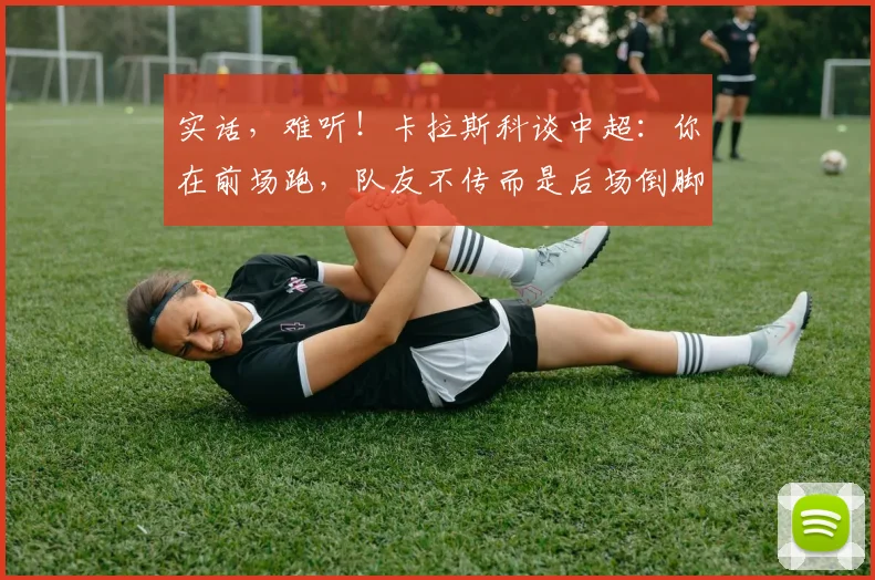 实话，难听！卡拉斯科谈中超：你在前场跑，队友不传而是后场倒脚